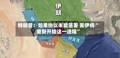 特朗普：如果协议未能签署 美伊将“重新开始这一进程”-第2张图片