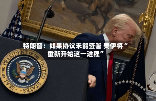 特朗普：如果协议未能签署 美伊将“重新开始这一进程”