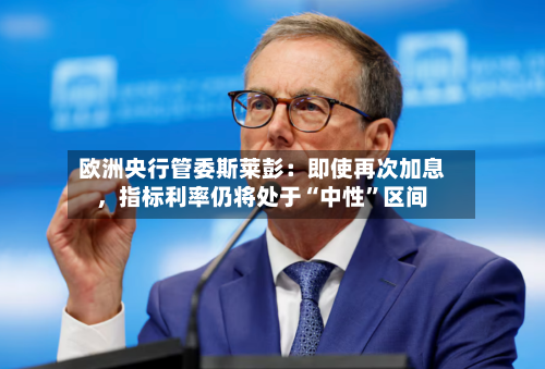 欧洲央行管委斯莱彭：即使再次加息，指标利率仍将处于“中性”区间-第2张图片