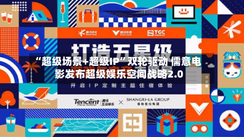 “超级场景+超级IP”双轮驱动 儒意电影发布超级娱乐空间战略2.0-第3张图片