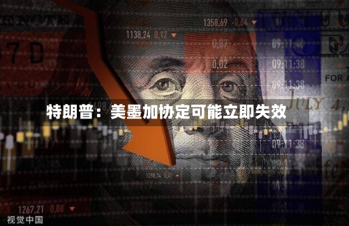 特朗普：美墨加协定可能立即失效-第3张图片