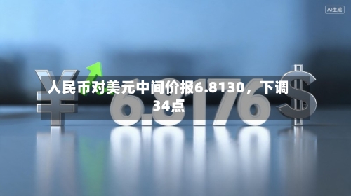 人民币对美元中间价报6.8130，下调34点-第2张图片