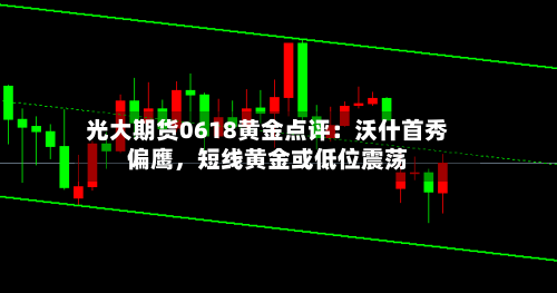 光大期货0618黄金点评：沃什首秀偏鹰，短线黄金或低位震荡-第2张图片