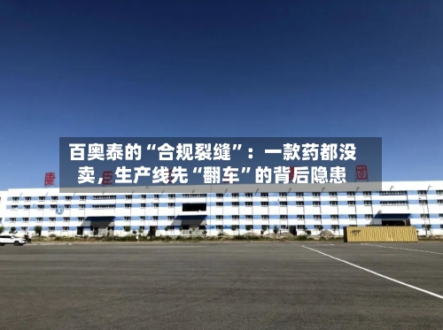百奥泰的“合规裂缝	”：一款药都没卖	，生产线先“翻车”的背后隐患-第3张图片