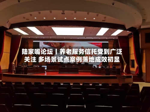 陆家嘴论坛丨养老服务信托受到广泛关注 多场景试点案例落地成效初显-第2张图片
