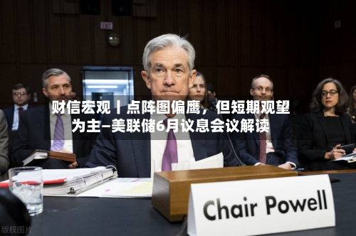 财信宏观丨点阵图偏鹰	，但短期观望为主—美联储6月议息会议解读-第2张图片