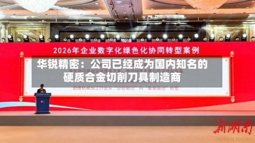 华锐精密：公司已经成为国内知名的硬质合金切削刀具制造商