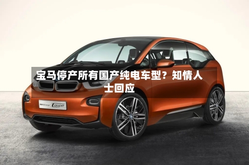 宝马停产所有国产纯电车型？知情人士回应-第2张图片