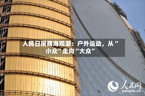 人民日报商海观潮：户外运动，从“小众”走向“大众”