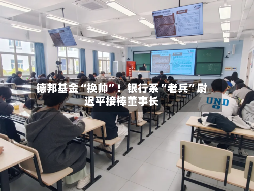 德邦基金“换帅”！银行系“老兵”尉迟平接棒董事长
