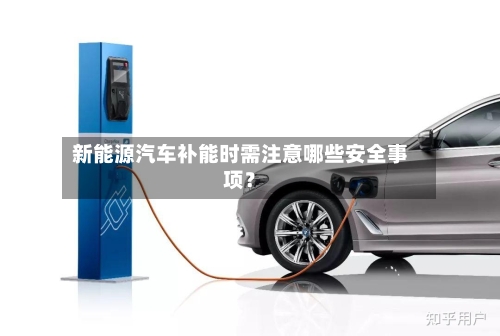 新能源汽车补能时需注意哪些安全事项？