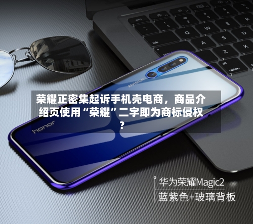 荣耀正密集起诉手机壳电商，商品介绍页使用“荣耀	”二字即为商标侵权？-第3张图片