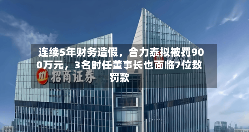 连续5年财务造假，合力泰拟被罚900万元	，3名时任董事长也面临7位数罚款-第2张图片