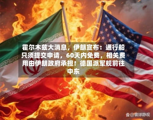 霍尔木兹大消息，伊朗宣布：通行船只须提交申请，60天内免费，相关费用由伊朗政府承担！德国派军舰前往中东