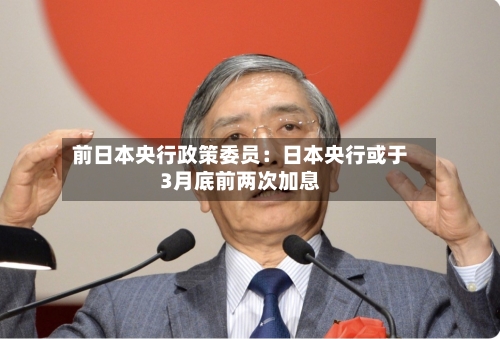 前日本央行政策委员：日本央行或于3月底前两次加息