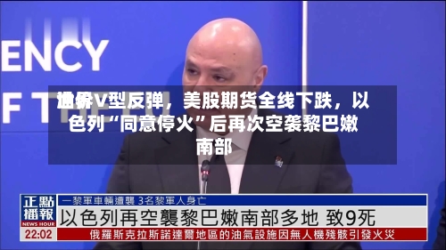 世界油价V型反弹，美股期货全线下跌	，以色列“同意停火”后再次空袭黎巴嫩南部-第3张图片