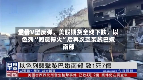世界油价V型反弹，美股期货全线下跌	，以色列“同意停火	”后再次空袭黎巴嫩南部-第2张图片