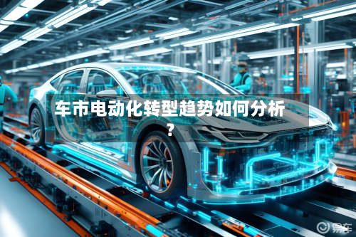 车市电动化转型趋势如何分析？