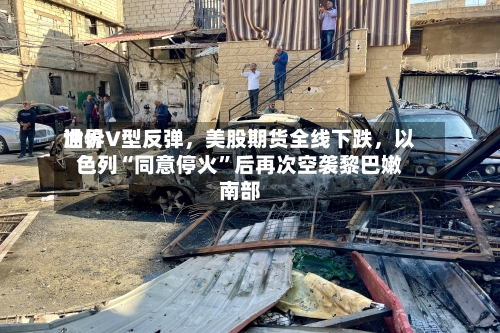 世界油价V型反弹，美股期货全线下跌，以色列“同意停火	”后再次空袭黎巴嫩南部-第2张图片