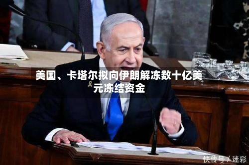 美国、卡塔尔拟向伊朗解冻数十亿美元冻结资金-第2张图片