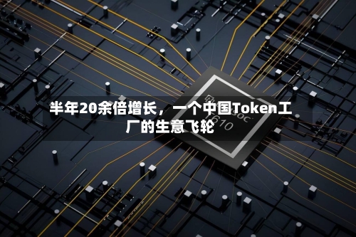 半年20余倍增长	，一个中国Token工厂的生意飞轮-第2张图片