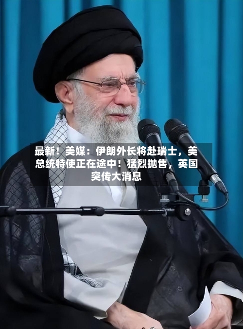 最新！美媒：伊朗外长将赴瑞士，美总统特使正在途中！猛烈抛售	，英国突传大消息-第2张图片