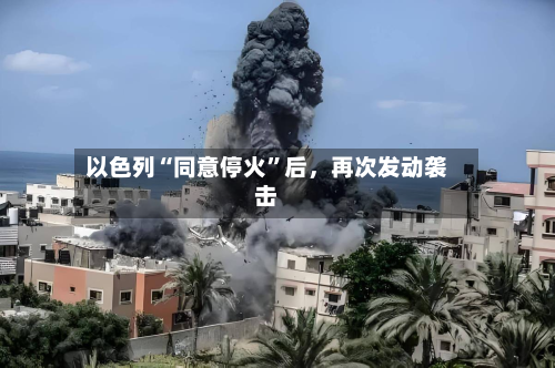 以色列“同意停火”后，再次发动袭击-第3张图片