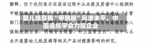 婴儿纸尿裤“甲酰胺”风波未平，中国造纸学会力挺企业-第3张图片