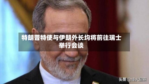 特朗普特使与伊朗外长均将前往瑞士举行会谈-第2张图片