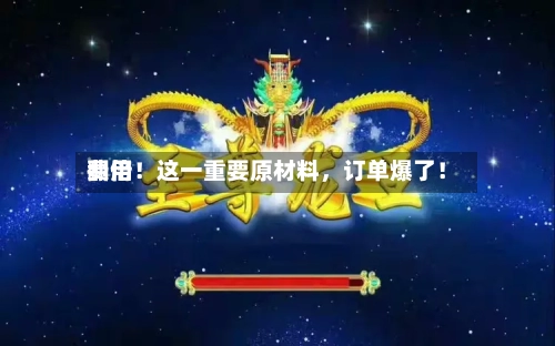 费用翻倍！这一重要原材料	，订单爆了！-第3张图片