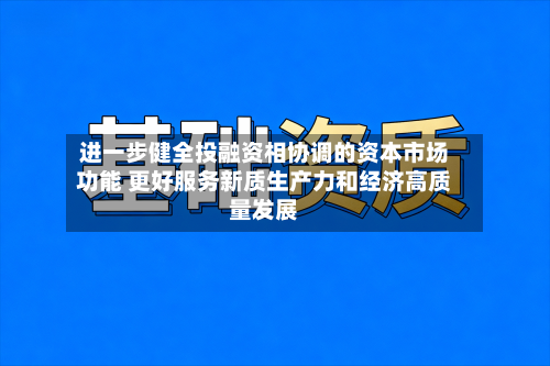 进一步健全投融资相协调的资本市场功能 更好服务新质生产力和经济高质量发展-第2张图片