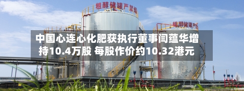 中国心连心化肥获执行董事闫蕴华增持10.4万股 每股作价约10.32港元