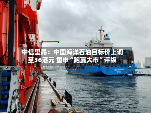 中信里昂：中国海洋石油目标价上调至36港元 重申“跑赢大市”评级-第2张图片