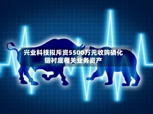 兴业科技拟斥资5500万元收购磷化铟衬底相关业务资产