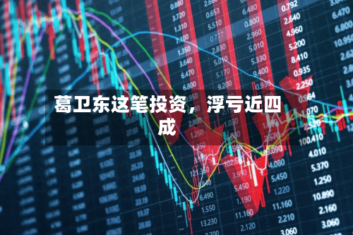 葛卫东这笔投资，浮亏近四成