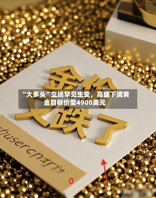 “大多头”立场罕见生变，高盛下调黄金目标价至4900美元-第3张图片
