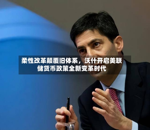 柔性改革颠覆旧体系，沃什开启美联储货币政策全新变革时代-第2张图片