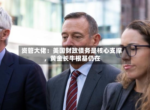资管大佬：美国财政债务是核心支撑	，黄金长牛根基仍在-第2张图片