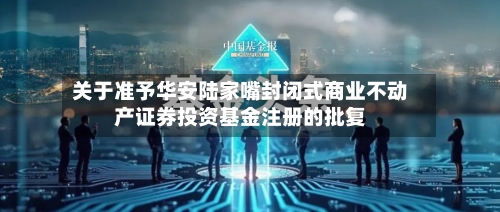 关于准予华安陆家嘴封闭式商业不动产证券投资基金注册的批复
