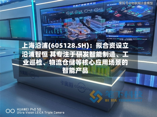 上海沿浦(605128.SH)：拟合资设立沿浦智恒 其专注于研发智能制造	、工业巡检、物流仓储等核心应用场景的智能产品-第2张图片