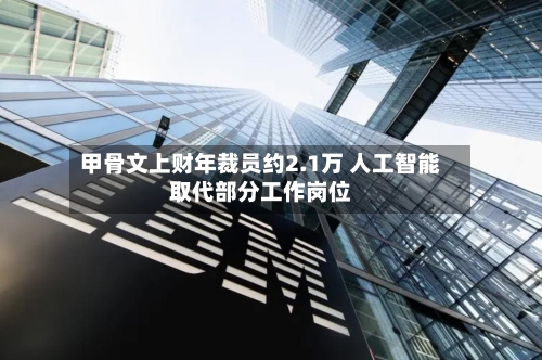 甲骨文上财年裁员约2.1万 人工智能取代部分工作岗位