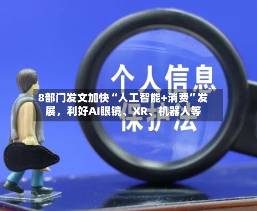 8部门发文加快“人工智能+消费”发展，利好AI眼镜、XR、机器人等