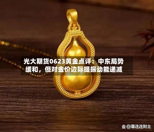 光大期货0623黄金点评：中东局势缓和，但对金价边际提振动能递减-第2张图片