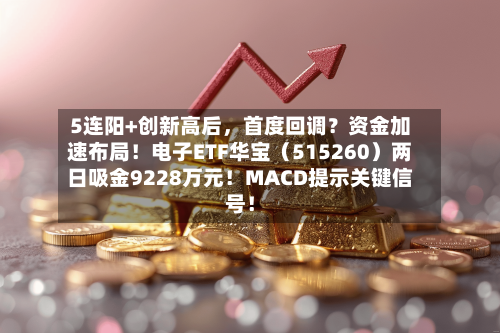 5连阳+创新高后，首度回调？资金加速布局！电子ETF华宝（515260）两日吸金9228万元！MACD提示关键信号！-第3张图片