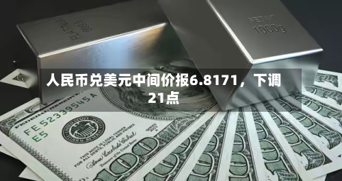 人民币兑美元中间价报6.8171，下调21点-第2张图片