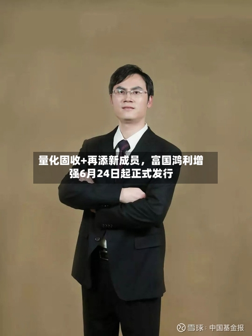 量化固收+再添新成员，富国鸿利增强6月24日起正式发行-第3张图片