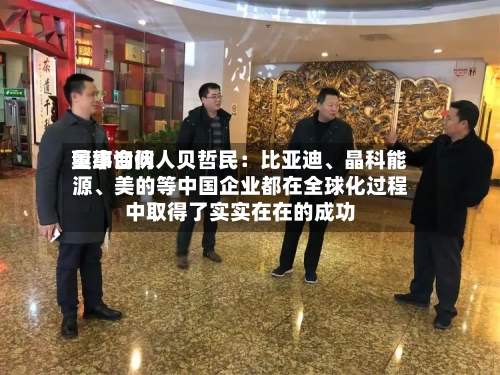 奥纬询问董事合伙人贝哲民：比亚迪、晶科能源、美的等中国企业都在全球化过程中取得了实实在在的成功-第2张图片