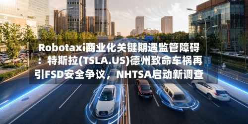 Robotaxi商业化关键期遇监管障碍：特斯拉(TSLA.US)德州致命车祸再引FSD安全争议	，NHTSA启动新调查-第3张图片