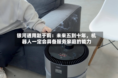 银河通用赵于莉：未来五到十年，机器人一定会具备服务家庭的能力-第3张图片