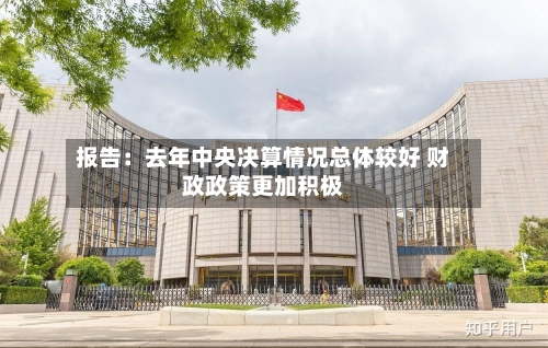 报告：去年中央决算情况总体较好 财政政策更加积极-第2张图片